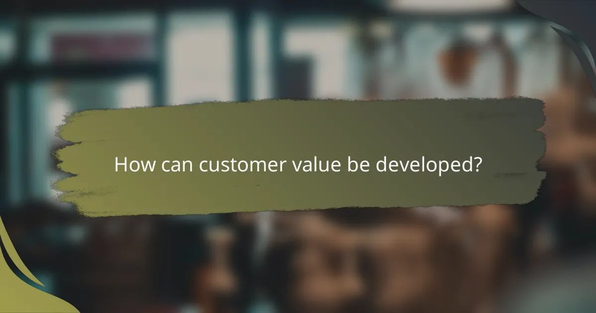 How can customer value be developed?